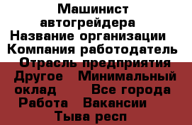 Машинист автогрейдера › Название организации ­ Компания-работодатель › Отрасль предприятия ­ Другое › Минимальный оклад ­ 1 - Все города Работа » Вакансии   . Тыва респ.